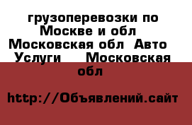 грузоперевозки по Москве и обл - Московская обл. Авто » Услуги   . Московская обл.